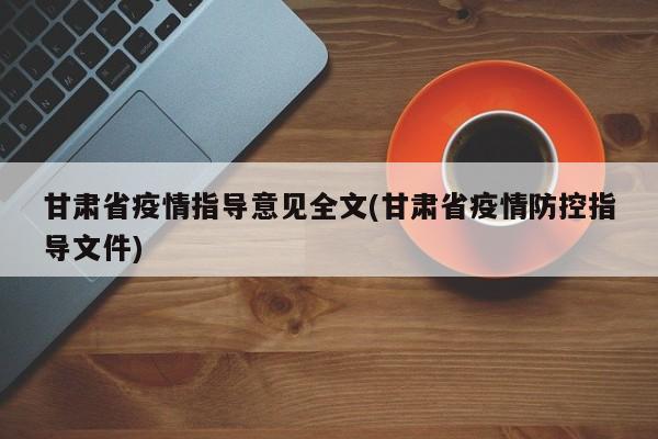 甘肃省疫情指导意见全文(甘肃省疫情防控指导文件)
