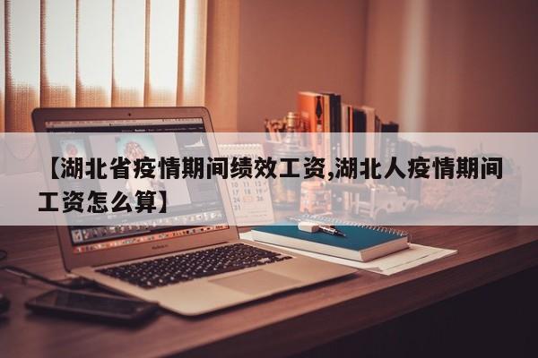 【湖北省疫情期间绩效工资,湖北人疫情期间工资怎么算】