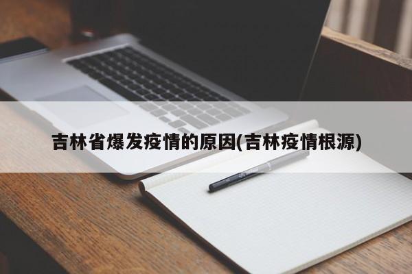 吉林省爆发疫情的原因(吉林疫情根源)