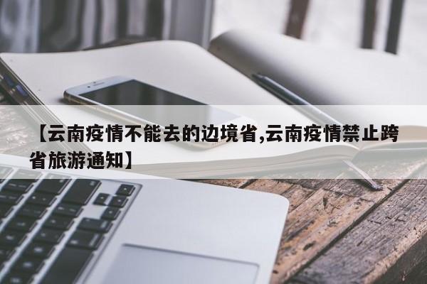 【云南疫情不能去的边境省,云南疫情禁止跨省旅游通知】