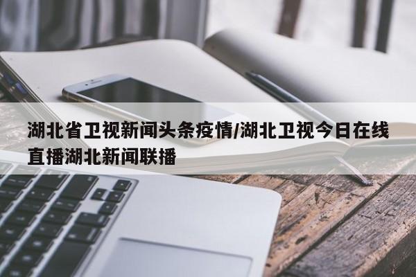 湖北省卫视新闻头条疫情/湖北卫视今日在线直播湖北新闻联播