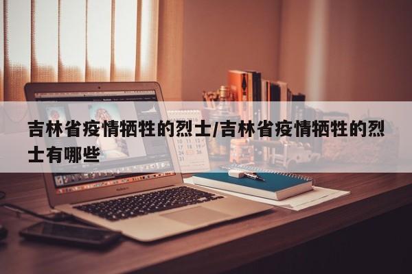 吉林省疫情牺牲的烈士/吉林省疫情牺牲的烈士有哪些