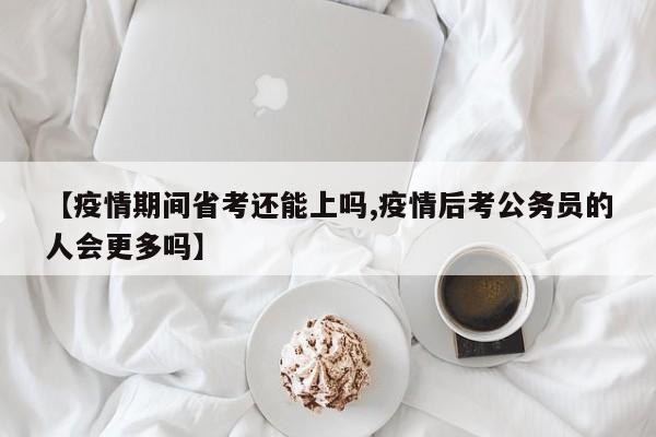 【疫情期间省考还能上吗,疫情后考公务员的人会更多吗】