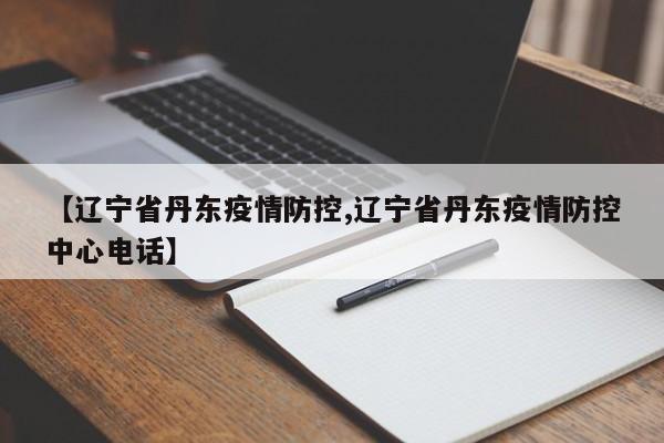 【辽宁省丹东疫情防控,辽宁省丹东疫情防控中心电话】