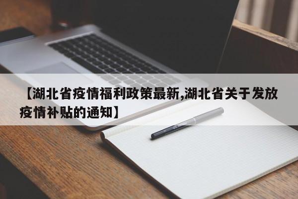【湖北省疫情福利政策最新,湖北省关于发放疫情补贴的通知】