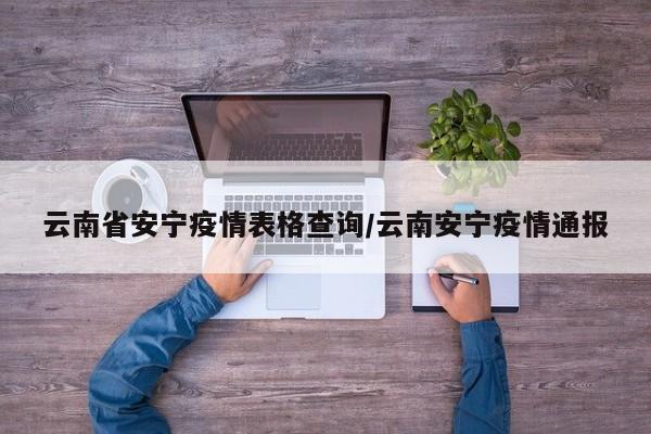 云南省安宁疫情表格查询/云南安宁疫情通报