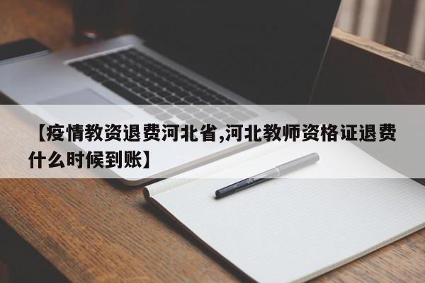 【疫情教资退费河北省,河北教师资格证退费什么时候到账】