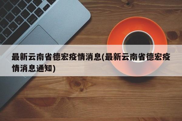最新云南省德宏疫情消息(最新云南省德宏疫情消息通知)