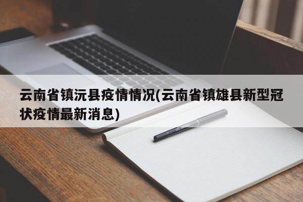 云南省镇沅县疫情情况(云南省镇雄县新型冠状疫情最新消息)