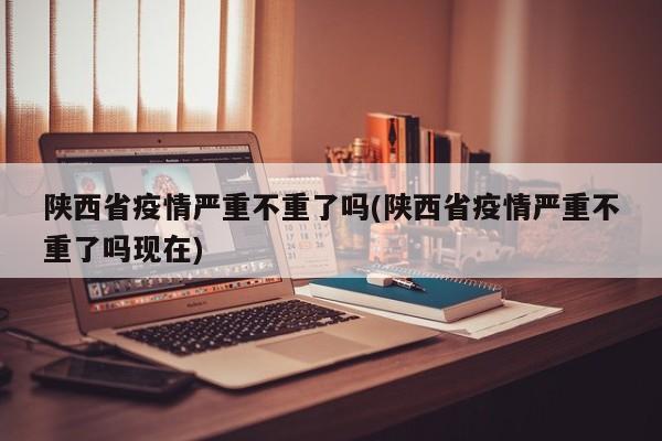 陕西省疫情严重不重了吗(陕西省疫情严重不重了吗现在)