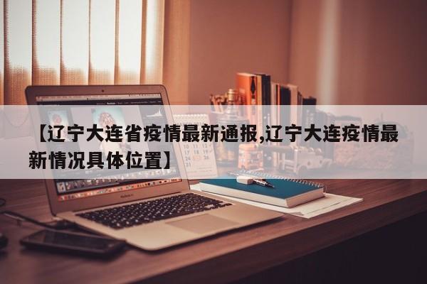 【辽宁大连省疫情最新通报,辽宁大连疫情最新情况具体位置】