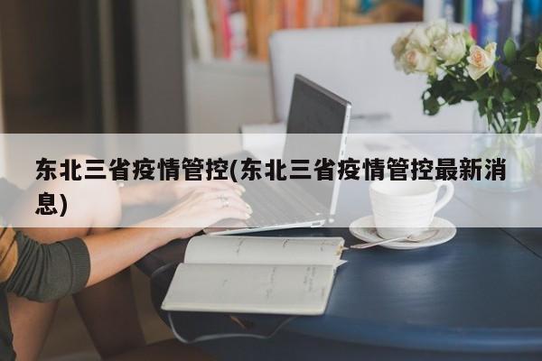 东北三省疫情管控(东北三省疫情管控最新消息)
