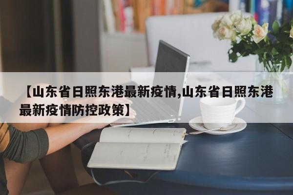 【山东省日照东港最新疫情,山东省日照东港最新疫情防控政策】