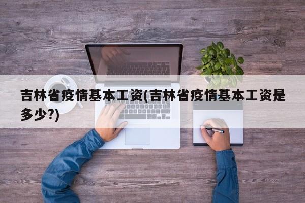 吉林省疫情基本工资(吉林省疫情基本工资是多少?)