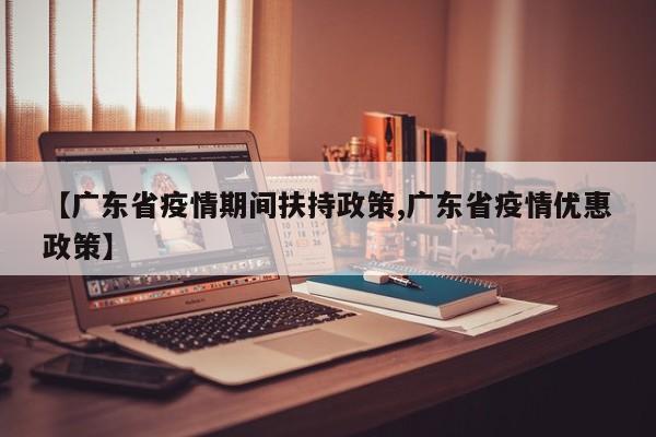 【广东省疫情期间扶持政策,广东省疫情优惠政策】