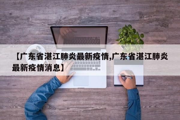 【广东省湛江肺炎最新疫情,广东省湛江肺炎最新疫情消息】