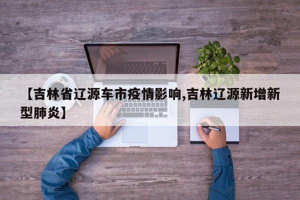 【吉林省辽源车市疫情影响,吉林辽源新增新型肺炎】