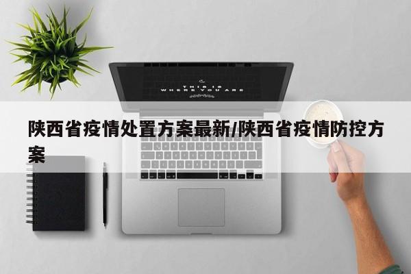 陕西省疫情处置方案最新/陕西省疫情防控方案