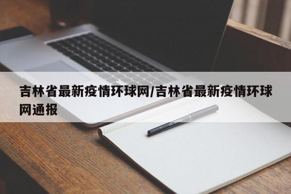 吉林省最新疫情环球网/吉林省最新疫情环球网通报