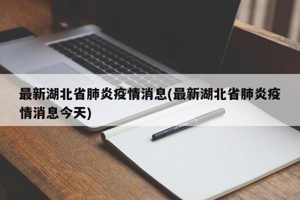 最新湖北省肺炎疫情消息(最新湖北省肺炎疫情消息今天)