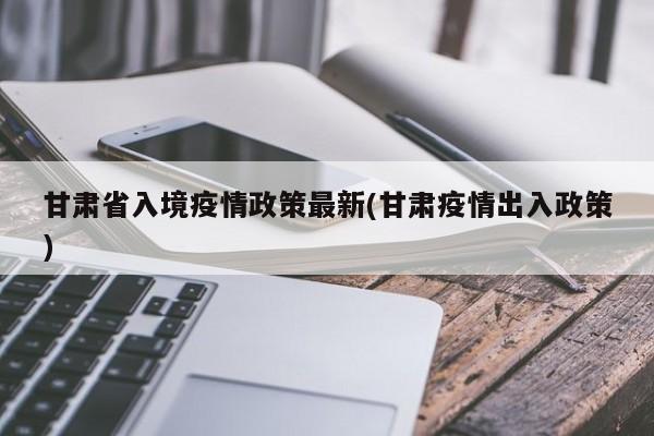 甘肃省入境疫情政策最新(甘肃疫情出入政策)