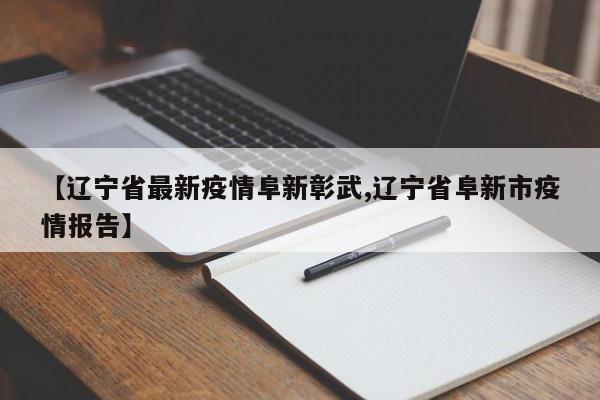 【辽宁省最新疫情阜新彰武,辽宁省阜新市疫情报告】