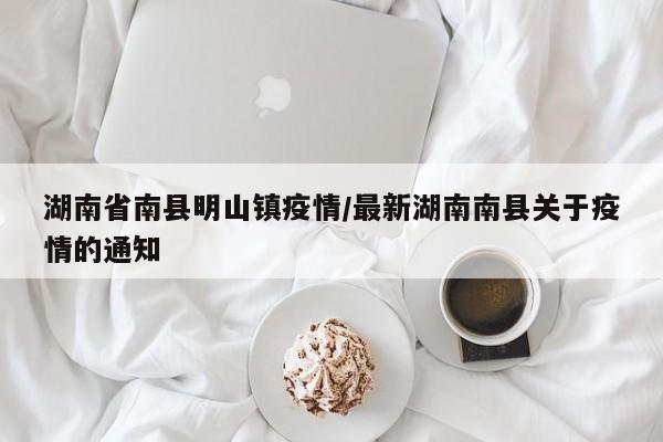 湖南省南县明山镇疫情/最新湖南南县关于疫情的通知