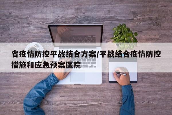 省疫情防控平战结合方案/平战结合疫情防控措施和应急预案医院