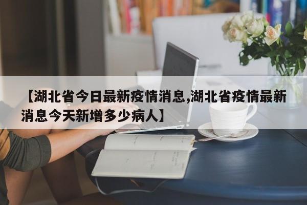 【湖北省今日最新疫情消息,湖北省疫情最新消息今天新增多少病人】