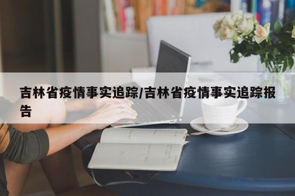 吉林省疫情事实追踪/吉林省疫情事实追踪报告