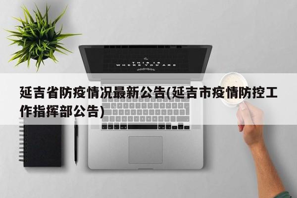 延吉省防疫情况最新公告(延吉市疫情防控工作指挥部公告)