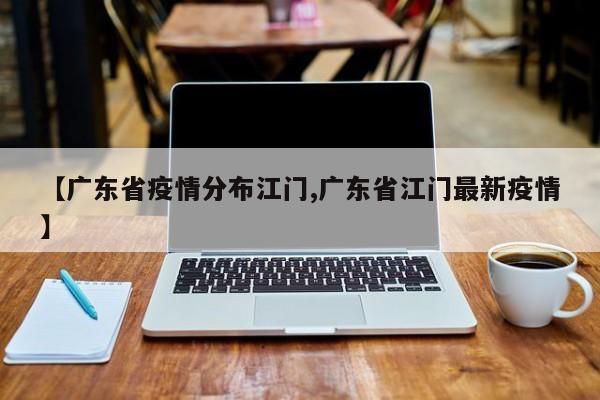 【广东省疫情分布江门,广东省江门最新疫情】
