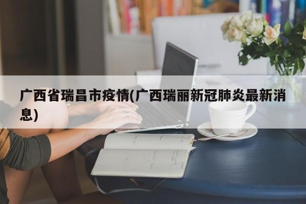 广西省瑞昌市疫情(广西瑞丽新冠肺炎最新消息)