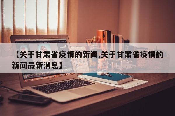 【关于甘肃省疫情的新闻,关于甘肃省疫情的新闻最新消息】