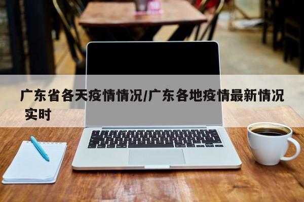 广东省各天疫情情况/广东各地疫情最新情况 实时