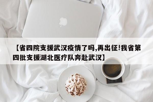【省四院支援武汉疫情了吗,再出征!我省第四批支援湖北医疗队奔赴武汉】