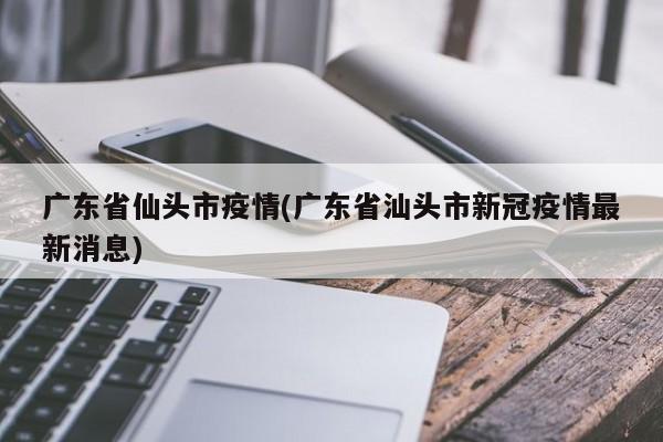 广东省仙头市疫情(广东省汕头市新冠疫情最新消息)