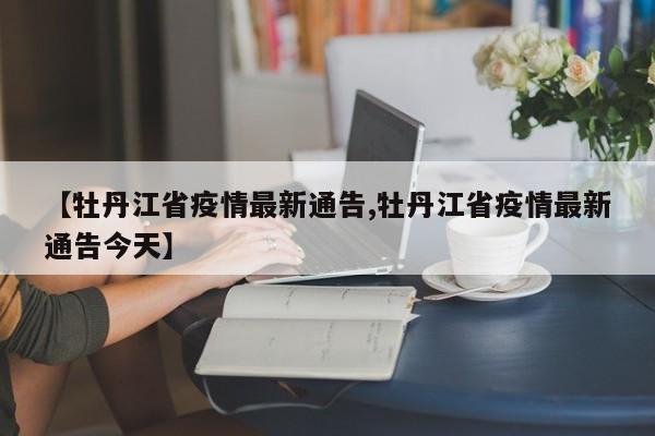 【牡丹江省疫情最新通告,牡丹江省疫情最新通告今天】