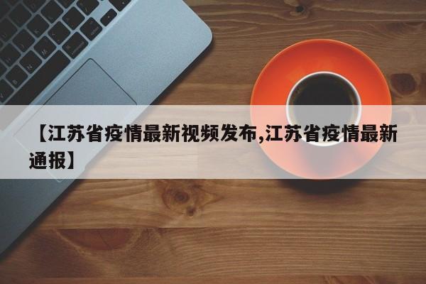 【江苏省疫情最新视频发布,江苏省疫情最新通报】