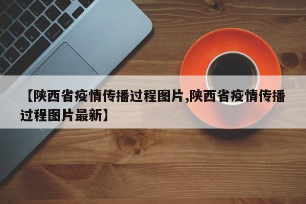【陕西省疫情传播过程图片,陕西省疫情传播过程图片最新】