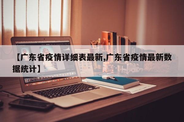 【广东省疫情详细表最新,广东省疫情最新数据统计】