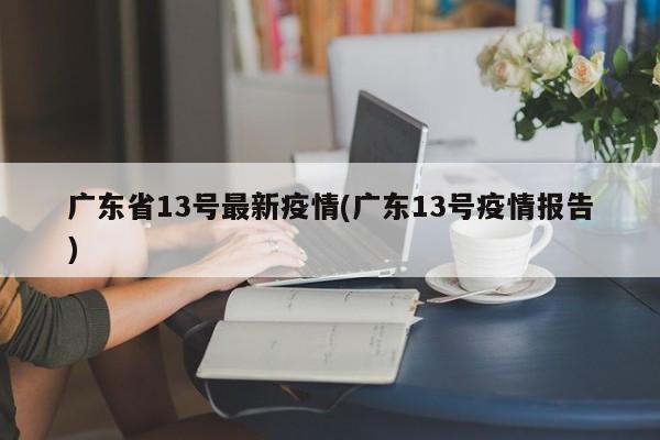 广东省13号最新疫情(广东13号疫情报告)