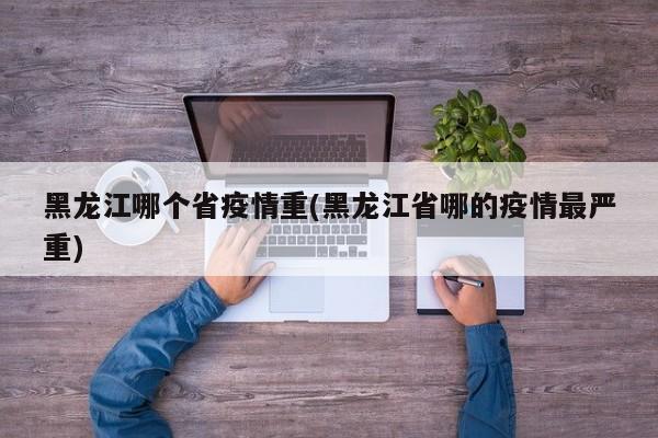 黑龙江哪个省疫情重(黑龙江省哪的疫情最严重)