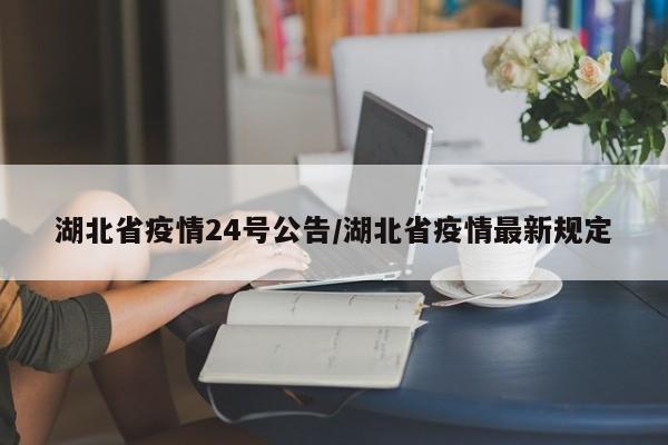 湖北省疫情24号公告/湖北省疫情最新规定