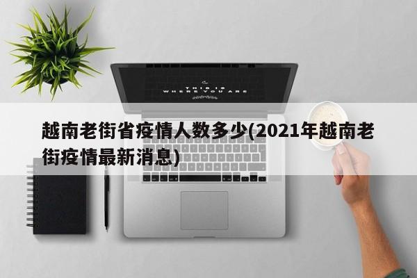 越南老街省疫情人数多少(2021年越南老街疫情最新消息)